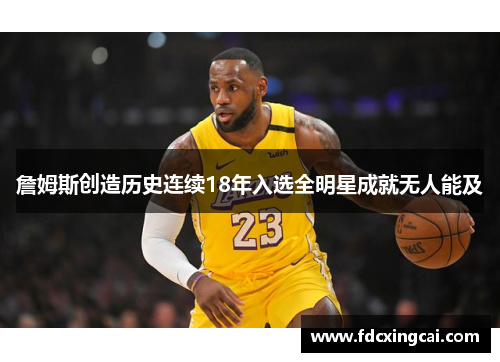 詹姆斯创造历史连续18年入选全明星成就无人能及