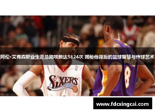 阿伦·艾弗森职业生涯总助攻数达5624次 揭秘他背后的篮球智慧与传球艺术