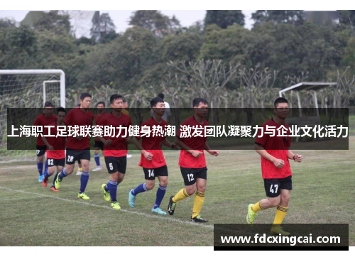 上海职工足球联赛助力健身热潮 激发团队凝聚力与企业文化活力