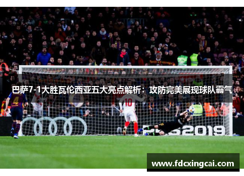 巴萨7-1大胜瓦伦西亚五大亮点解析：攻防完美展现球队霸气