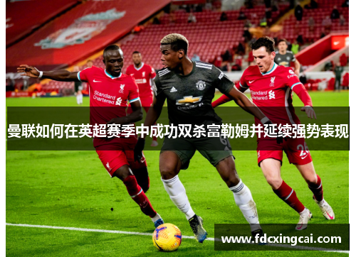 曼联如何在英超赛季中成功双杀富勒姆并延续强势表现
