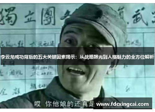 李云龙成功背后的五大关键因素揭示：从战略眼光到人格魅力的全方位解析