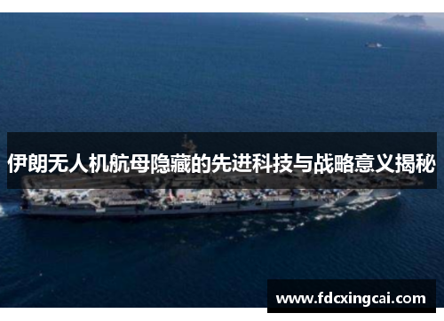 伊朗无人机航母隐藏的先进科技与战略意义揭秘