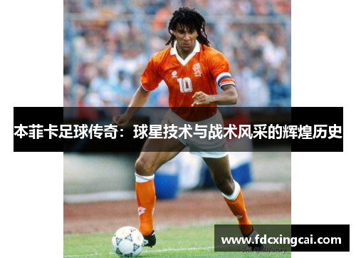 本菲卡足球传奇：球星技术与战术风采的辉煌历史