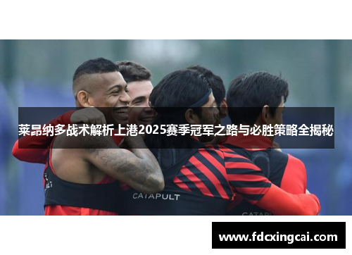 莱昂纳多战术解析上港2025赛季冠军之路与必胜策略全揭秘 莱昂纳多战术解析上港2025赛季冠军之路与必胜策略全揭秘