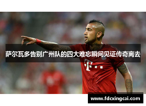 萨尔瓦多告别广州队的四大难忘瞬间见证传奇离去 萨尔瓦多告别广州队的四大难忘瞬间见证传奇离去