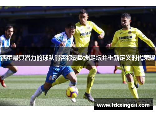 西甲最具潜力的球队能否称霸欧洲足坛并重新定义时代荣耀 西甲最具潜力的球队能否称霸欧洲足坛并重新定义时代荣耀