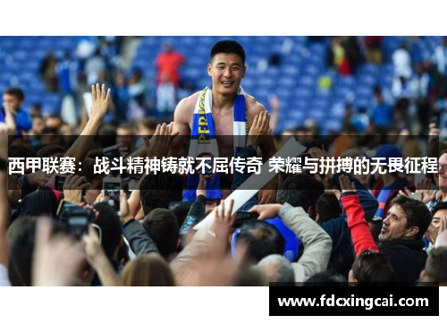 西甲联赛:战斗精神铸就不屈传奇 荣耀与拼搏的无畏征程 西甲联赛:战斗精神铸就不屈传奇 荣耀与拼搏的无畏征程