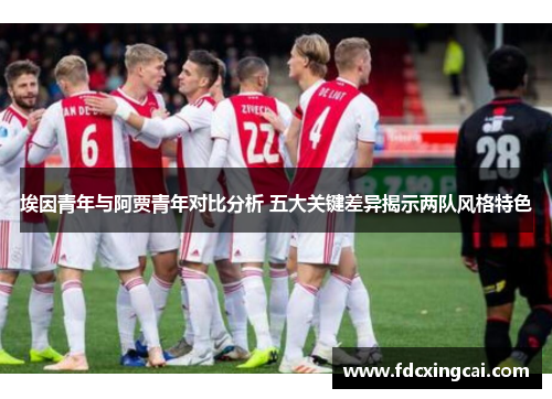 埃因青年与阿贾青年对比分析 五大关键差异揭示两队风格特色