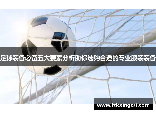 足球装备必备五大要素分析助你选购合适的专业服装装备 足球装备必备五大要素分析助你选购合适的专业服装装备