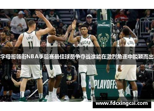 字母哥领衔NBA季后赛最佳球员争夺战谁能在激烈角逐中脱颖而出