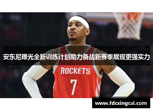 安东尼曝光全新训练计划助力备战新赛季展现更强实力