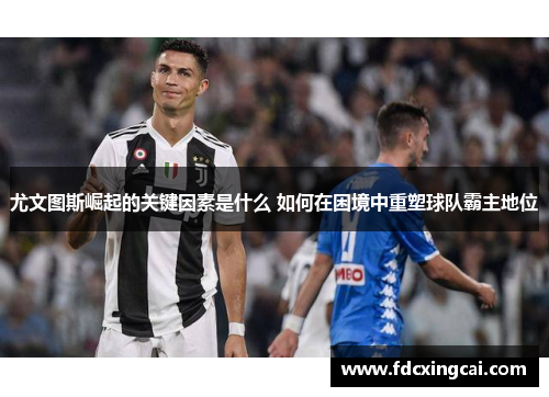 尤文图斯崛起的关键因素是什么 如何在困境中重塑球队霸主地位